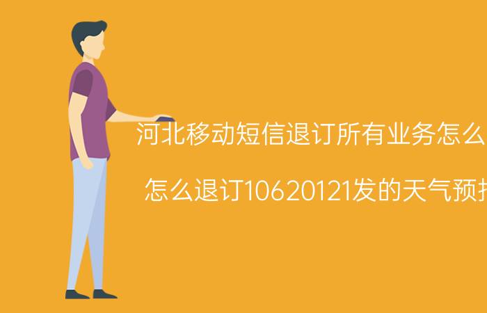 河北移动短信退订所有业务怎么发 怎么退订10620121发的天气预报？